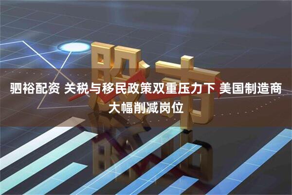 驷裕配资 关税与移民政策双重压力下 美国制造商大幅削减岗位