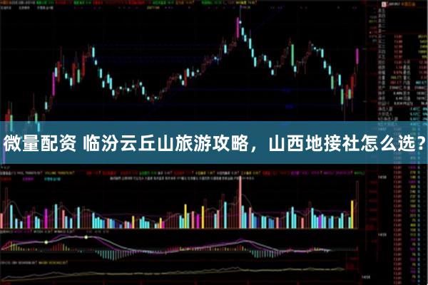 微量配资 临汾云丘山旅游攻略，山西地接社怎么选？