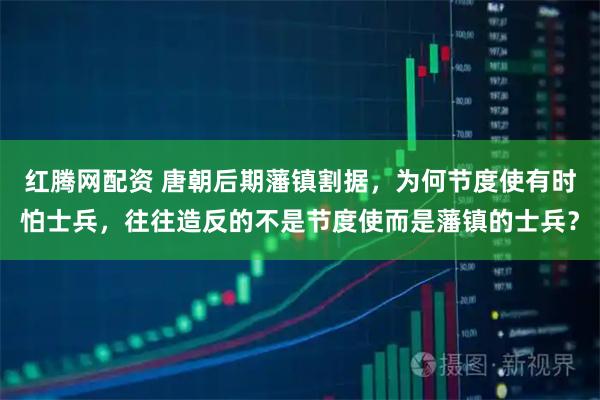 红腾网配资 唐朝后期藩镇割据，为何节度使有时怕士兵，往往造反的不是节度使而是藩镇的士兵？