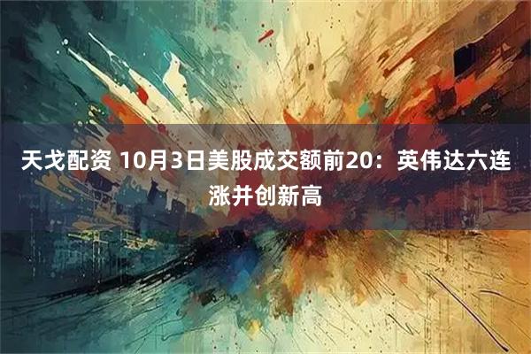 天戈配资 10月3日美股成交额前20：英伟达六连涨并创新高