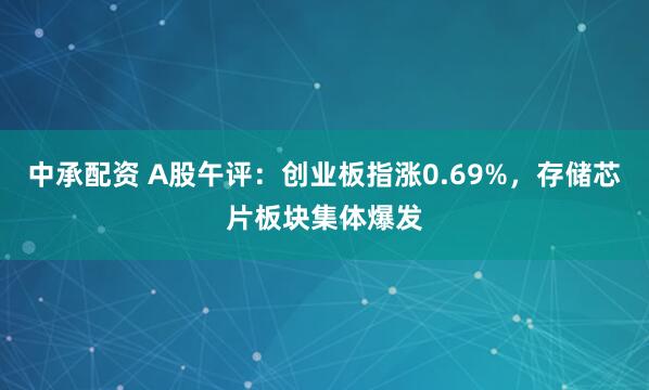 中承配资 A股午评：创业板指涨0.69%，存储芯片板块集体爆发