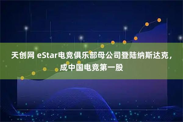 天创网 eStar电竞俱乐部母公司登陆纳斯达克，成中国电竞第一股