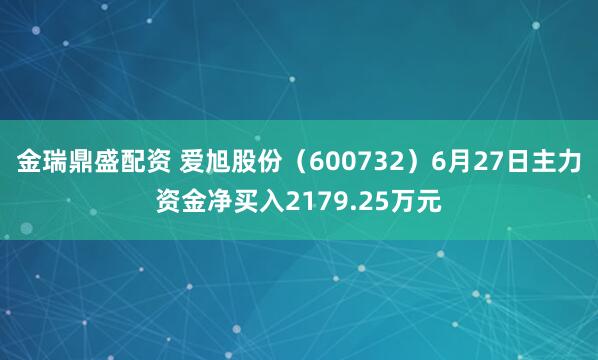 金瑞鼎盛配资 爱旭股份（600732）6月27日主力资金净买入2179.25万元