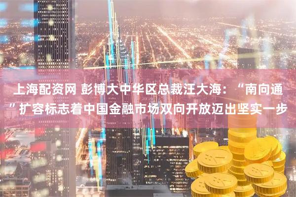 上海配资网 彭博大中华区总裁汪大海：“南向通”扩容标志着中国金融市场双向开放迈出坚实一步