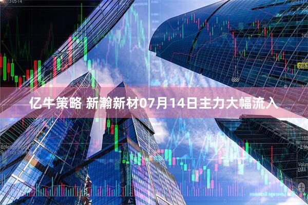 亿牛策略 新瀚新材07月14日主力大幅流入