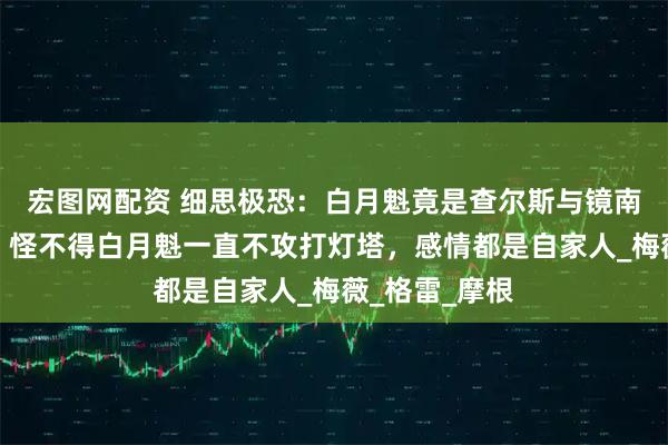 宏图网配资 细思极恐：白月魁竟是查尔斯与镜南的亲姑奶奶，怪不得白月魁一直不攻打灯塔，感情都是自家人_梅薇_格雷_摩根