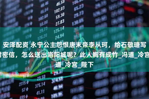 安泽配资 永宁公主怨恨唐末帝李从珂，给石敬瑭写了一封密信，怎么送出洛阳城呢？此人胸有成竹_冯道_冷宫_陛下