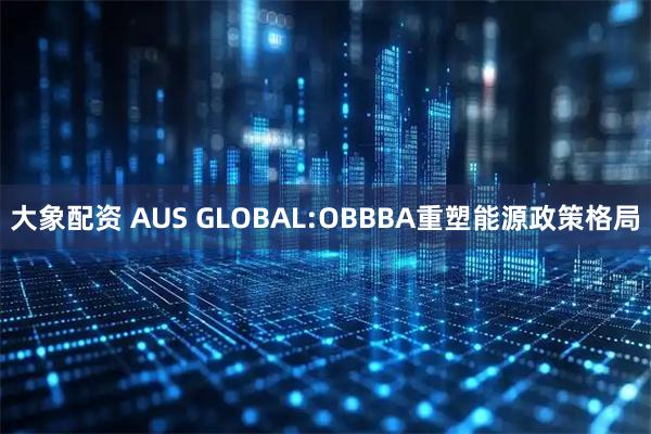 大象配资 AUS GLOBAL:OBBBA重塑能源政策格局