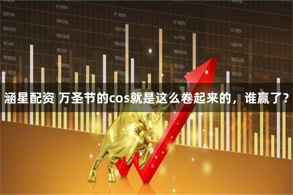 涵星配资 万圣节的cos就是这么卷起来的，谁赢了？