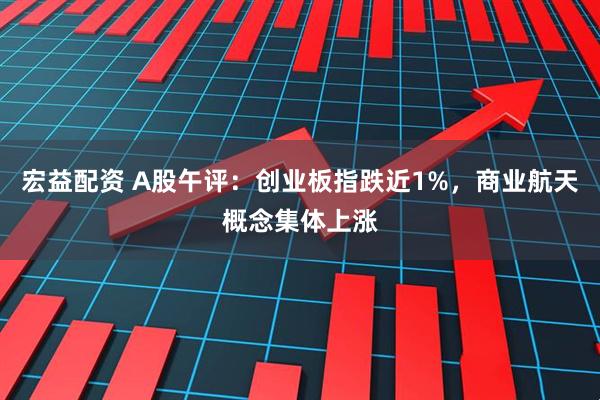 宏益配资 A股午评：创业板指跌近1%，商业航天概念集体上涨