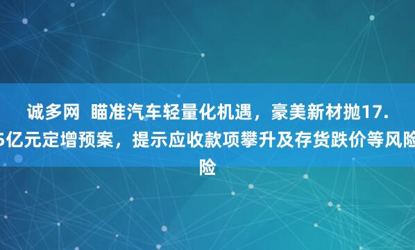 诚多网  瞄准汽车轻量化机遇，豪美新材抛17.5亿元定增预案，提示应收款项攀升及存货跌价等风险