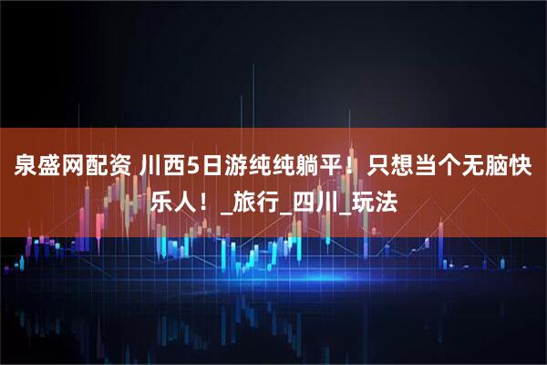 泉盛网配资 川西5日游纯纯躺平！只想当个无脑快乐人！_旅行_四川_玩法