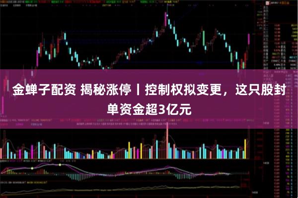 金蝉子配资 揭秘涨停丨控制权拟变更，这只股封单资金超3亿元