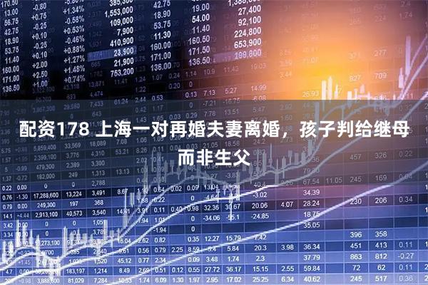 配资178 上海一对再婚夫妻离婚，孩子判给继母而非生父