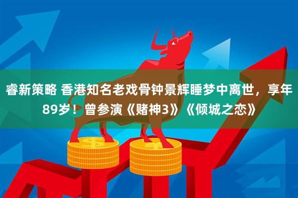 睿新策略 香港知名老戏骨钟景辉睡梦中离世，享年89岁！曾参演《赌神3》《倾城之恋》